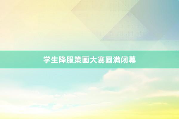 学生降服策画大赛圆满闭幕