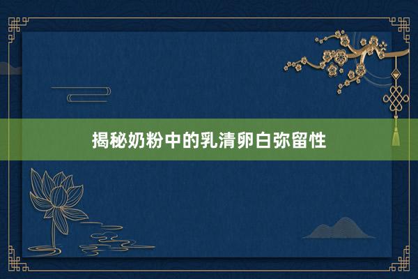 揭秘奶粉中的乳清卵白弥留性