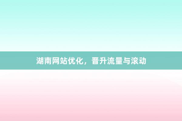 湖南网站优化，晋升流量与滚动