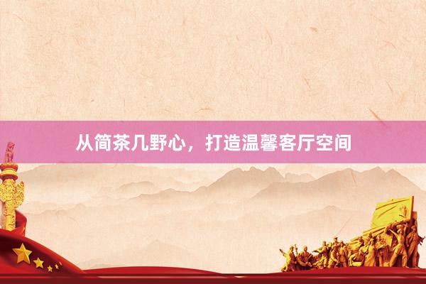 从简茶几野心，打造温馨客厅空间