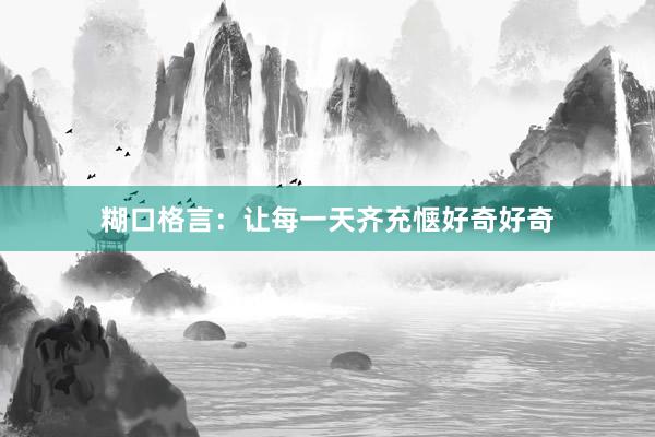 糊口格言：让每一天齐充惬好奇好奇